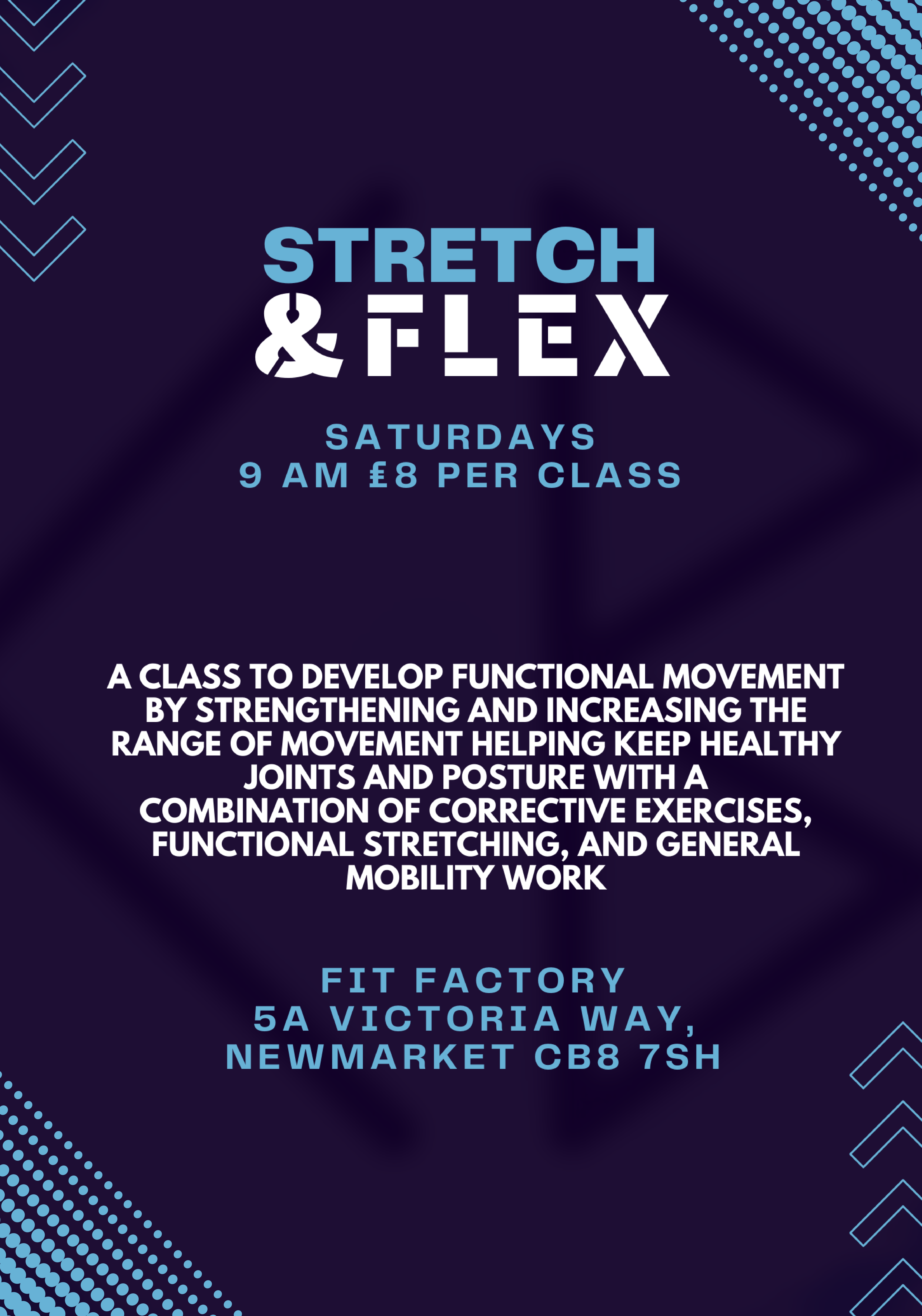 Stretch and Flex classes poster, saturdays 9am - 10am, £8 per class. a class to develop functional movement by strengthening and increasing the range of movement helping keep healthy joints and posture with a
Combination of corrective exercises,  functional stretching, and general Mobility work. fit factory
5a Victoria Way, Newmarket CB8 7SH